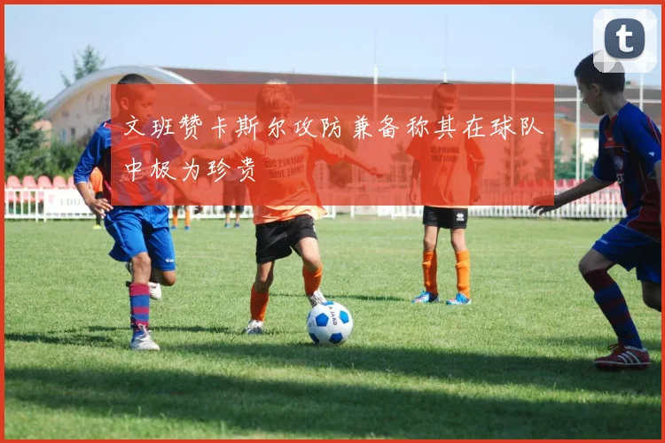 文班赞卡斯尔攻防兼备称其在球队中极为珍贵