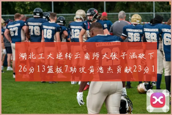 湖北工大逆转云南师大张子涵砍下26分13篮板7助攻黄浩杰贡献23分10篮板