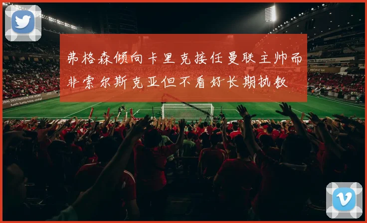 弗格森倾向卡里克接任曼联主帅而非索尔斯克亚但不看好长期执教