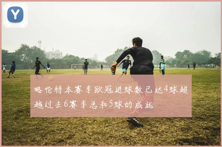 略伦特本赛季欧冠进球数已达4球超越过去6赛季总和5球的成就