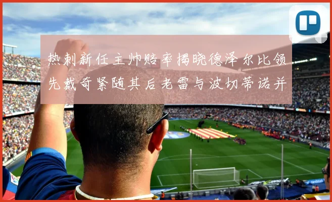 热刺新任主帅赔率揭晓德泽尔比领先戴奇紧随其后老雷与波切蒂诺并列第四