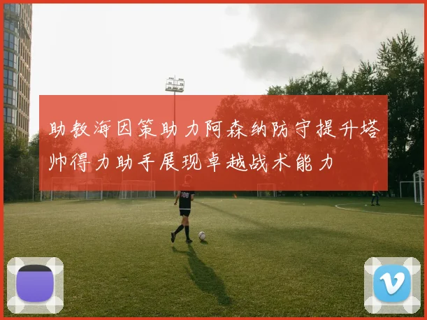助教海因策助力阿森纳防守提升塔帅得力助手展现卓越战术能力