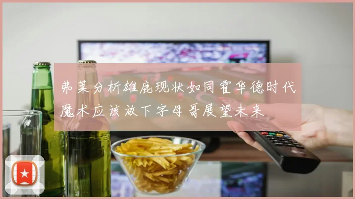 弗莱分析雄鹿现状如同霍华德时代魔术应该放下字母哥展望未来