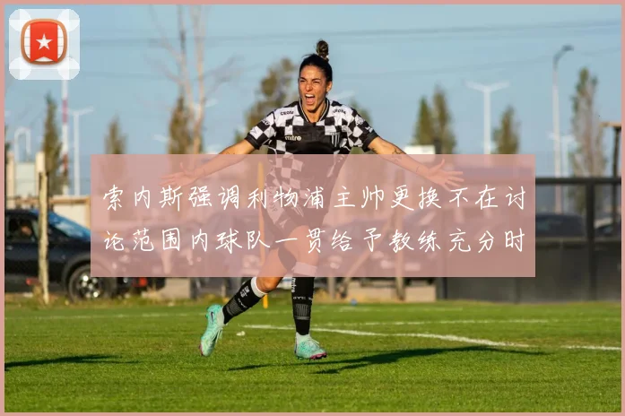 索内斯强调利物浦主帅更换不在讨论范围内球队一贯给予教练充分时间