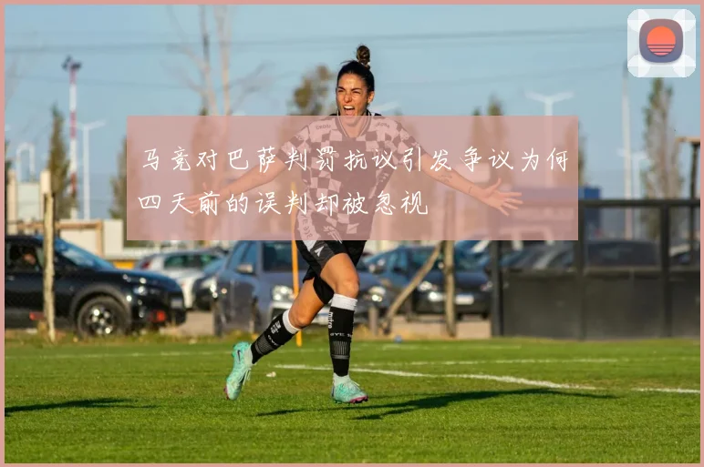 马竞对巴萨判罚抗议引发争议为何四天前的误判却被忽视