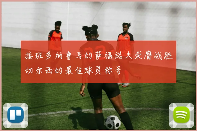 接班多纳鲁马的萨福诺夫荣膺战胜切尔西的最佳球员称号