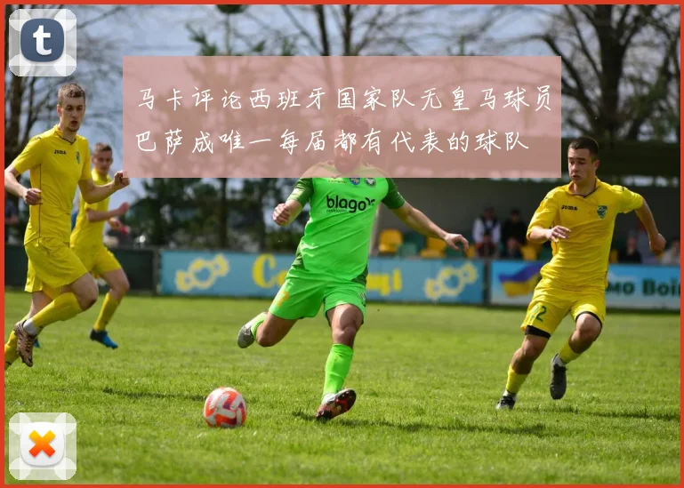 马卡评论西班牙国家队无皇马球员巴萨成唯一每届都有代表的球队