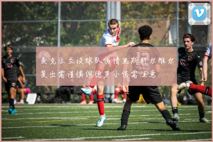麦克法兰谈球队伤情里斯科尔维尔复出需谨慎佩德罗小伤需注意