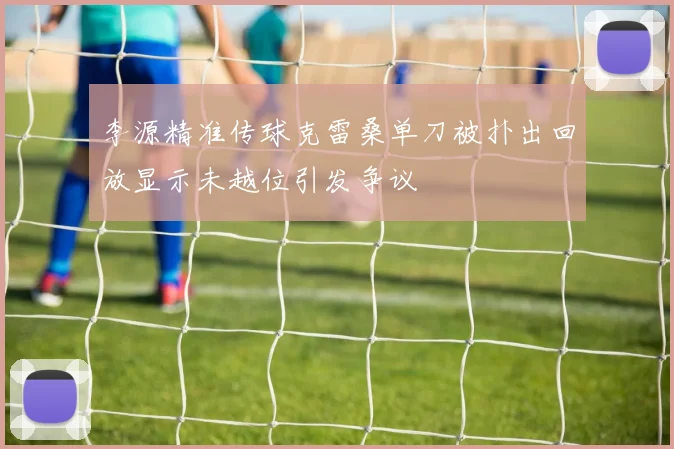 李源精准传球克雷桑单刀被扑出回放显示未越位引发争议
