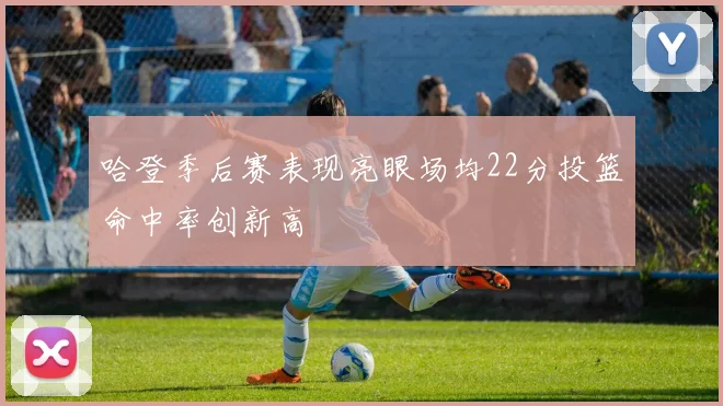 哈登季后赛表现亮眼场均22分投篮命中率创新高