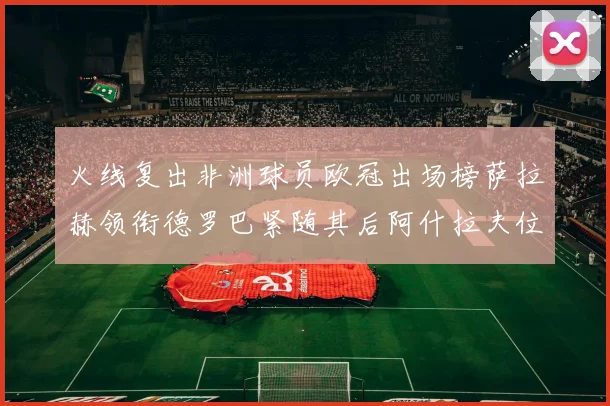 火线复出非洲球员欧冠出场榜萨拉赫领衔德罗巴紧随其后阿什拉夫位列第四