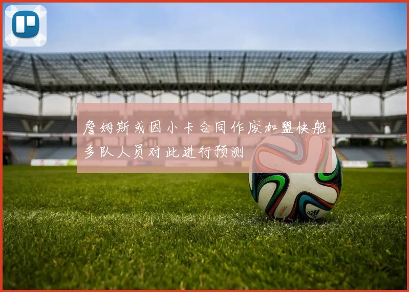 詹姆斯或因小卡合同作废加盟快船多队人员对此进行预测