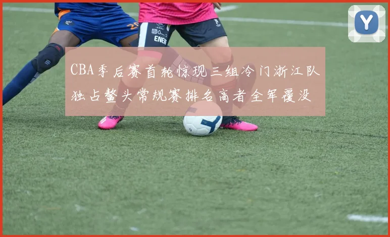 CBA季后赛首轮惊现三组冷门浙江队独占鳌头常规赛排名高者全军覆没
