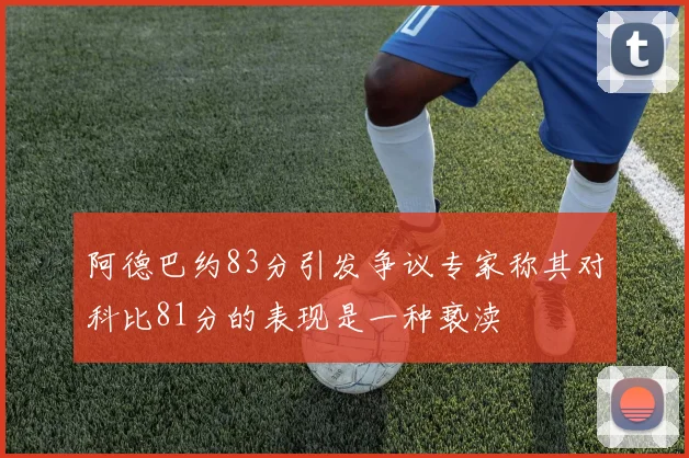 阿德巴约83分引发争议专家称其对科比81分的表现是一种亵渎