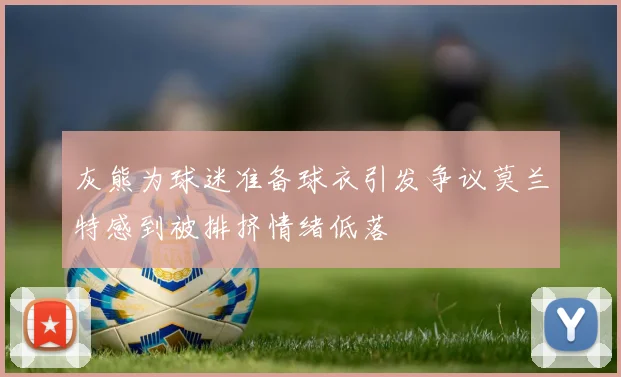 灰熊为球迷准备球衣引发争议莫兰特感到被排挤情绪低落