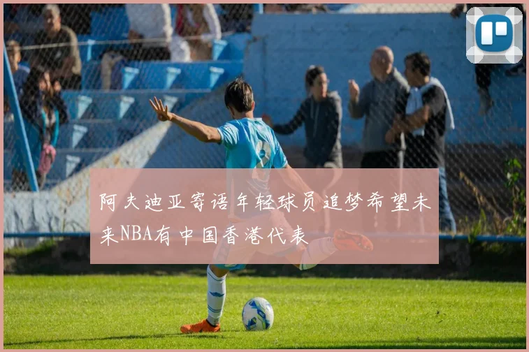 阿夫迪亚寄语年轻球员追梦希望未来NBA有中国香港代表