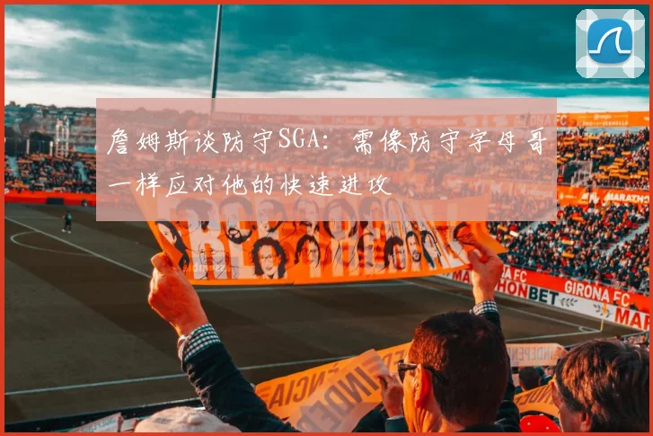 詹姆斯谈防守SGA：需像防守字母哥一样应对他的快速进攻